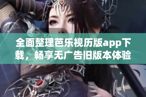 全面整理芭乐视历版app下载，畅享无广告旧版本体验