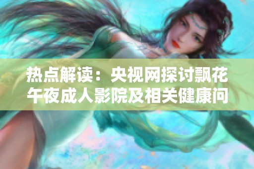 热点解读：央视网探讨飘花午夜成人影院及相关健康问题