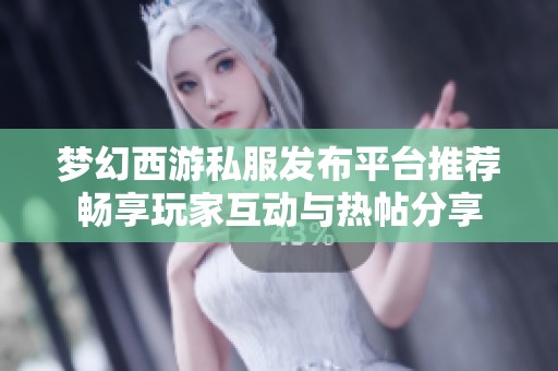 梦幻西游私服发布平台推荐畅享玩家互动与热帖分享