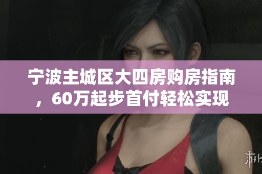 宁波主城区大四房购房指南，60万起步首付轻松实现