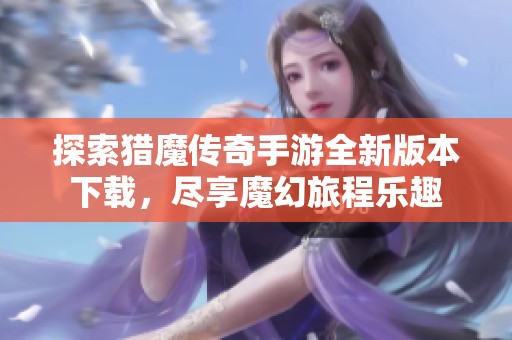 探索猎魔传奇手游全新版本下载，尽享魔幻旅程乐趣