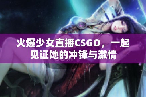 火爆少女直播CSGO，一起见证她的冲锋与激情