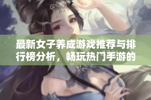 最新女子养成游戏推荐与排行榜分析，畅玩热门手游的最佳选择