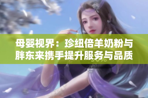 母婴视界：珍纽倍羊奶粉与胖东来携手提升服务与品质
