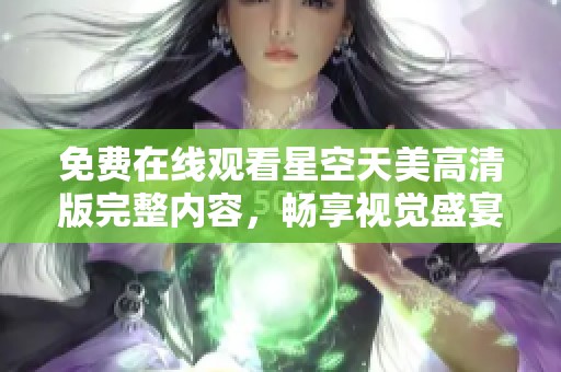 免费在线观看星空天美高清版完整内容，畅享视觉盛宴