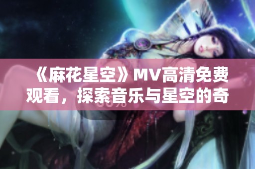 《麻花星空》MV高清免费观看，探索音乐与星空的奇妙结合