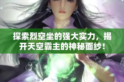 探索烈空坐的强大实力，揭开天空霸主的神秘面纱！