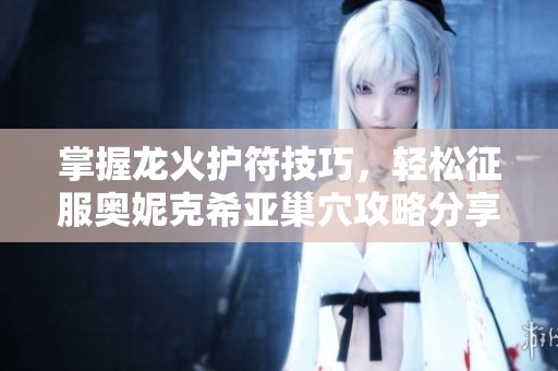 掌握龙火护符技巧，轻松征服奥妮克希亚巢穴攻略分享