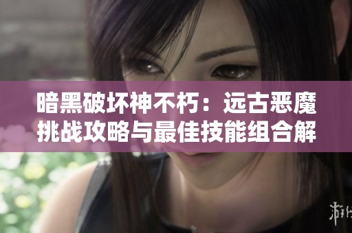 暗黑破坏神不朽：远古恶魔挑战攻略与最佳技能组合解析