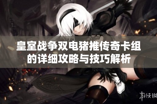 皇室战争双电猪推传奇卡组的详细攻略与技巧解析