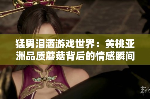 猛男泪洒游戏世界：黄桃亚洲品质蘑菇背后的情感瞬间