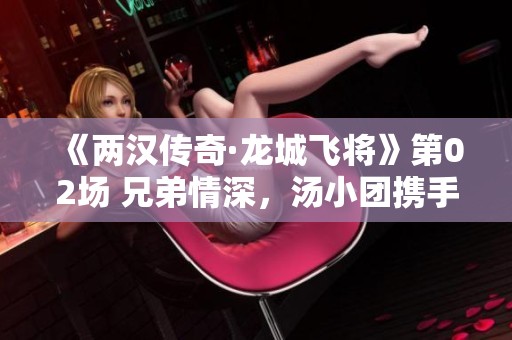 《两汉传奇·龙城飞将》第02场 兄弟情深，汤小团携手并肩共闯江湖
