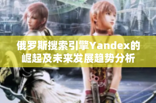 俄罗斯搜索引擎Yandex的崛起及未来发展趋势分析