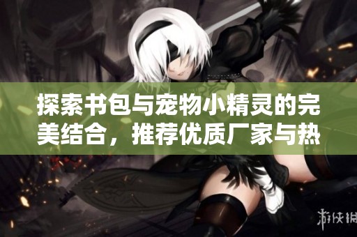 探索书包与宠物小精灵的完美结合，推荐优质厂家与热销品牌