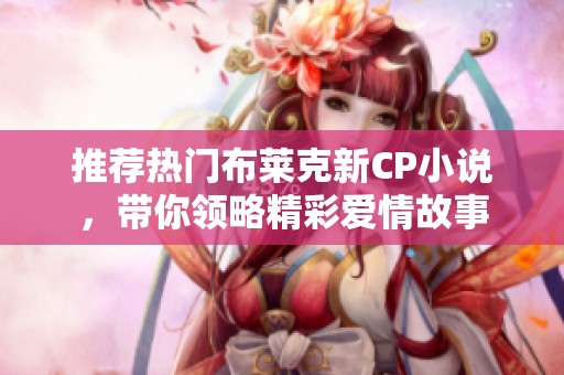 推荐热门布莱克新CP小说，带你领略精彩爱情故事