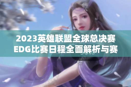 2023英雄联盟全球总决赛EDG比赛日程全面解析与赛程安排