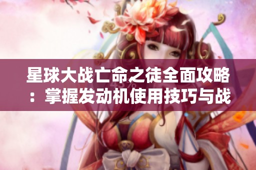 星球大战亡命之徒全面攻略：掌握发动机使用技巧与战斗策略