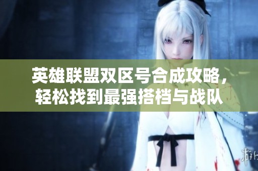 英雄联盟双区号合成攻略，轻松找到最强搭档与战队