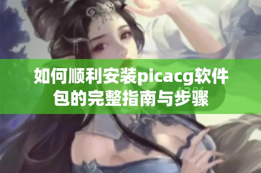 如何顺利安装picacg软件包的完整指南与步骤