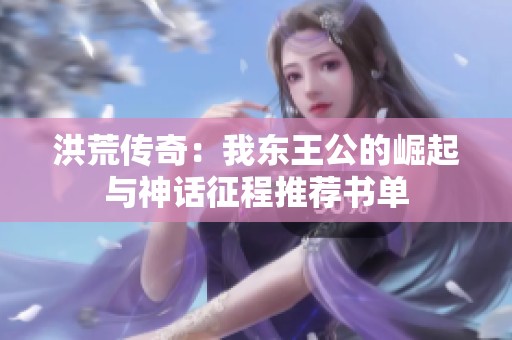 洪荒传奇：我东王公的崛起与神话征程推荐书单