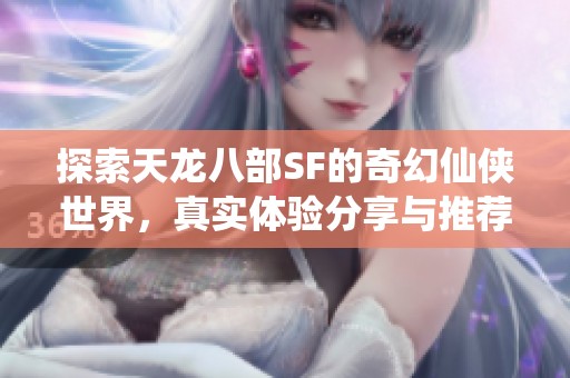 探索天龙八部SF的奇幻仙侠世界，真实体验分享与推荐