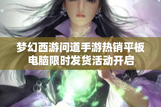 梦幻西游问道手游热销平板电脑限时发货活动开启