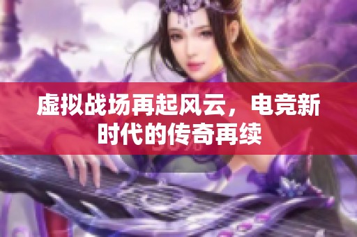 虚拟战场再起风云，电竞新时代的传奇再续