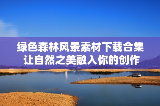 绿色森林风景素材下载合集 让自然之美融入你的创作中
