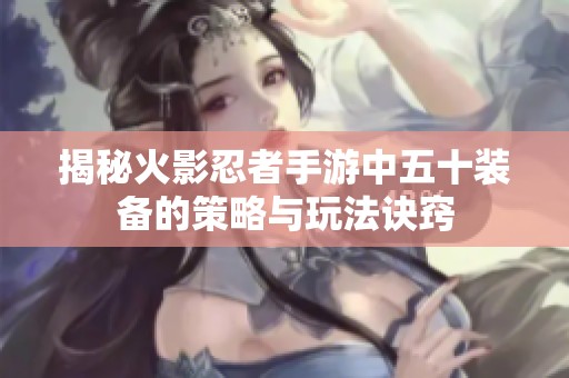 揭秘火影忍者手游中五十装备的策略与玩法诀窍
