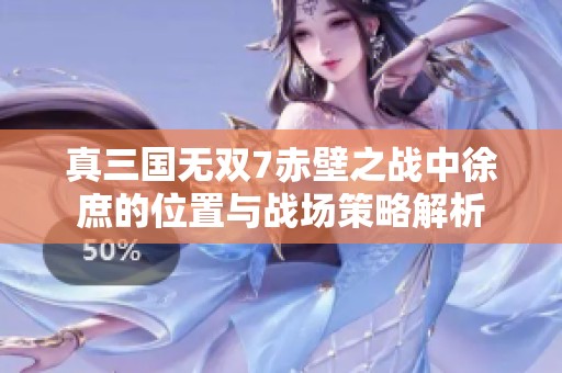 真三国无双7赤壁之战中徐庶的位置与战场策略解析