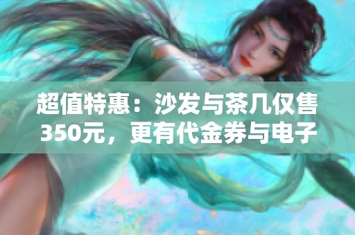 超值特惠：沙发与茶几仅售350元，更有代金券与电子产品等你来拿！