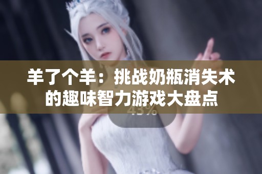 羊了个羊：挑战奶瓶消失术的趣味智力游戏大盘点