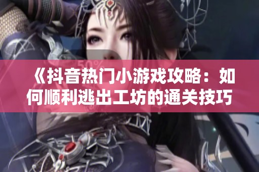 《抖音热门小游戏攻略：如何顺利逃出工坊的通关技巧》