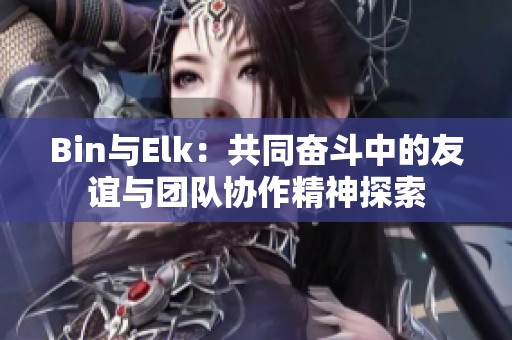 Bin与Elk：共同奋斗中的友谊与团队协作精神探索