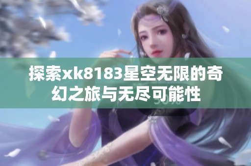 探索xk8183星空无限的奇幻之旅与无尽可能性