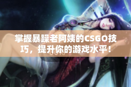 掌握暴躁老阿姨的CSGO技巧，提升你的游戏水平！