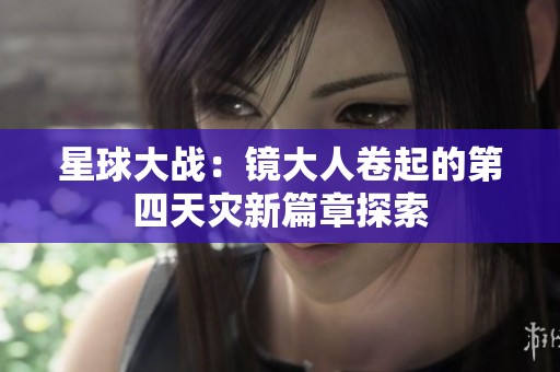 星球大战：镜大人卷起的第四天灾新篇章探索