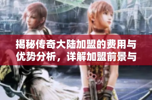 揭秘传奇大陆加盟的费用与优势分析，详解加盟前景与支持政策