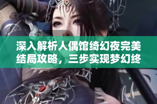 深入解析人偶馆绮幻夜完美结局攻略，三步实现梦幻终章秘籍