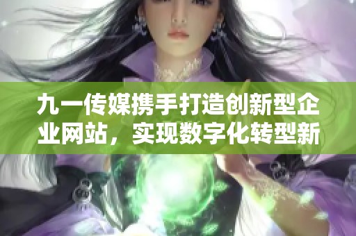 九一传媒携手打造创新型企业网站，实现数字化转型新突破