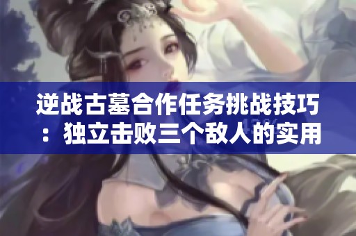 逆战古墓合作任务挑战技巧：独立击败三个敌人的实用攻略解析