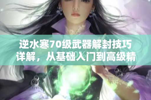 逆水寒70级武器解封技巧详解，从基础入门到高级精通