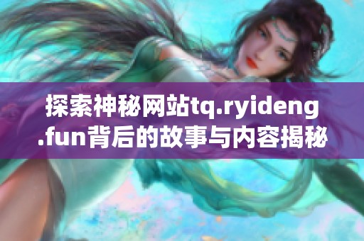 探索神秘网站tq.ryideng.fun背后的故事与内容揭秘