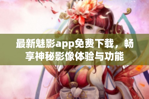 最新魅影app免费下载，畅享神秘影像体验与功能