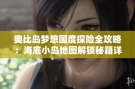 奥比岛梦想国度探险全攻略：海底小岛地图解锁秘籍详解