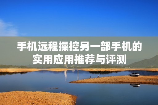 手机远程操控另一部手机的实用应用推荐与评测