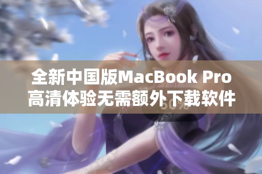 全新中国版MacBook Pro高清体验无需额外下载软件