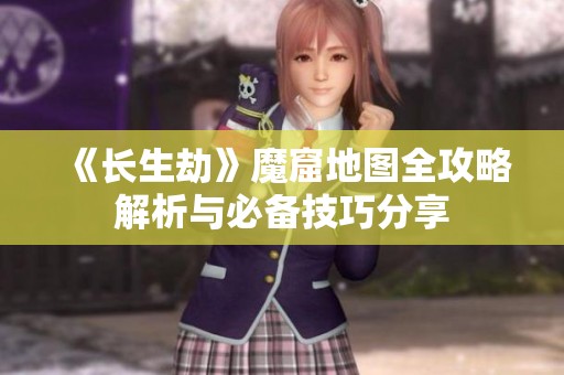 《长生劫》魔窟地图全攻略解析与必备技巧分享