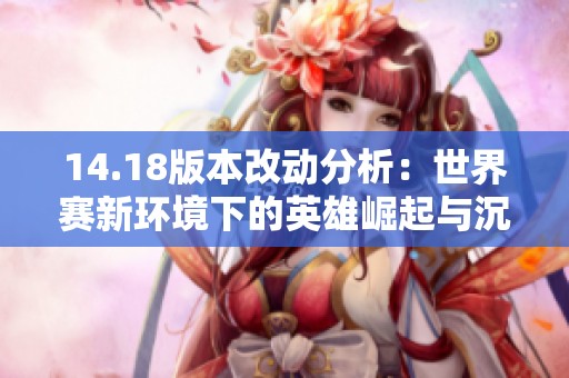 14.18版本改动分析：世界赛新环境下的英雄崛起与沉寂