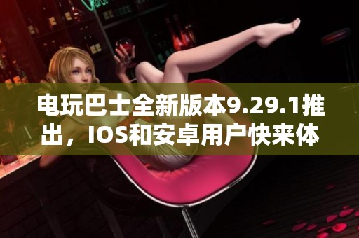电玩巴士全新版本9.29.1推出，IOS和安卓用户快来体验吧!